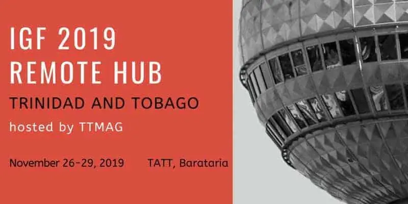 Register to attend the Trinidad & Tobago Remote Hub for the Internet Governance Forum 2019 (#IGF2019) from Tuesday November 26 to Friday November 29, 2019 from 8:00 am to 12 noon
